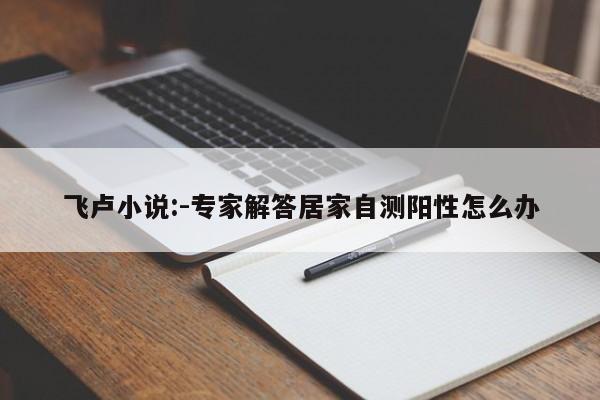 飞卢小说:-专家解答居家自测阳性怎么办