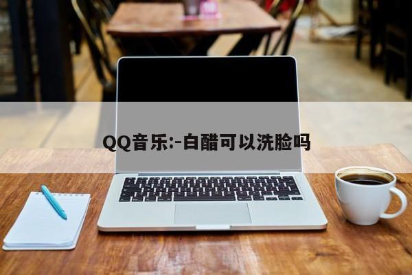 QQ音乐:-白醋可以洗脸吗