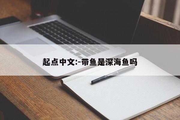 起点中文:-带鱼是深海鱼吗  第1张