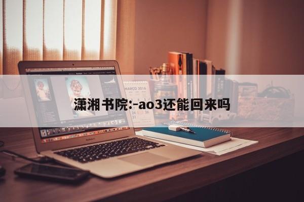 潇湘书院:-ao3还能回来吗  第1张