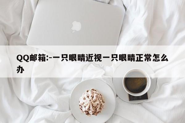 QQ邮箱:-一只眼睛近视一只眼睛正常怎么办  第1张