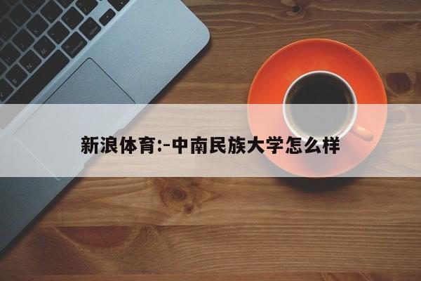 新浪体育:-中南民族大学怎么样  第1张