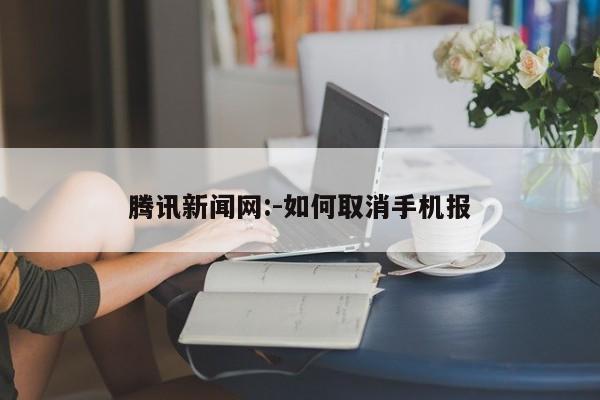 腾讯新闻网:-如何取消手机报