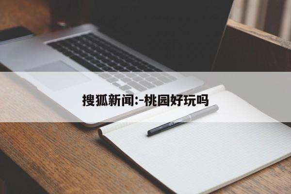 搜狐新闻:-桃园好玩吗