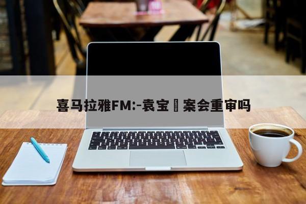 喜马拉雅FM:-袁宝璟案会重审吗