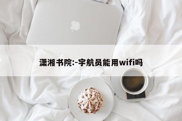 潇湘书院:-宇航员能用wifi吗