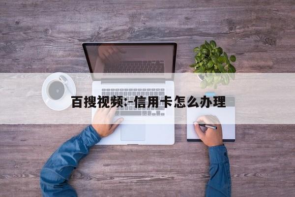 百搜视频:-信用卡怎么办理