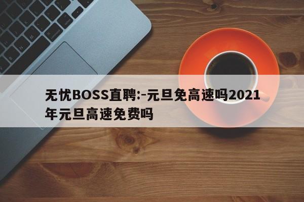 无忧BOSS直聘:-元旦免高速吗2021年元旦高速免费吗  第1张