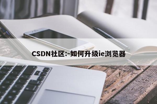 CSDN社区:-如何升级ie浏览器