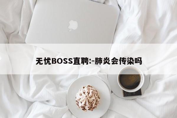 无忧BOSS直聘:-肺炎会传染吗  第1张