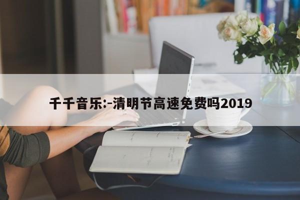 千千音乐:-清明节高速免费吗2019  第1张