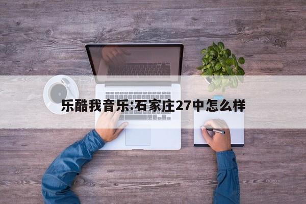 乐酷我音乐:石家庄27中怎么样