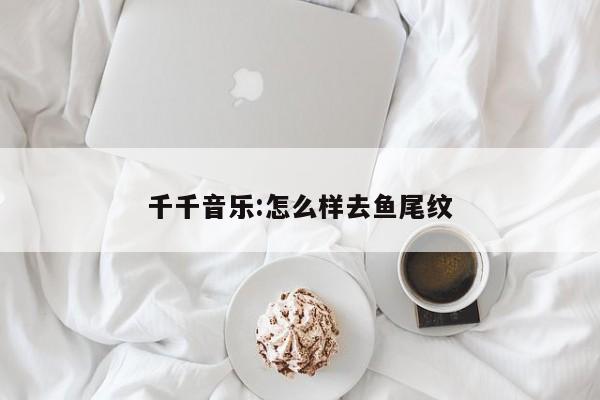 千千音乐:怎么样去鱼尾纹