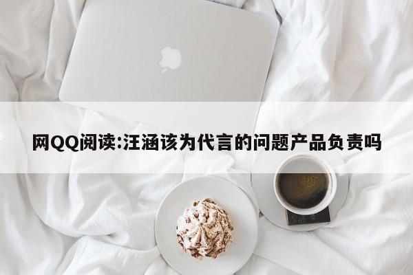 网QQ阅读:汪涵该为代言的问题产品负责吗  第1张