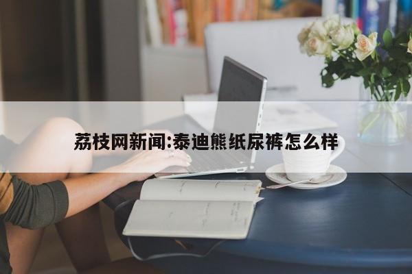 荔枝网新闻:泰迪熊纸尿裤怎么样