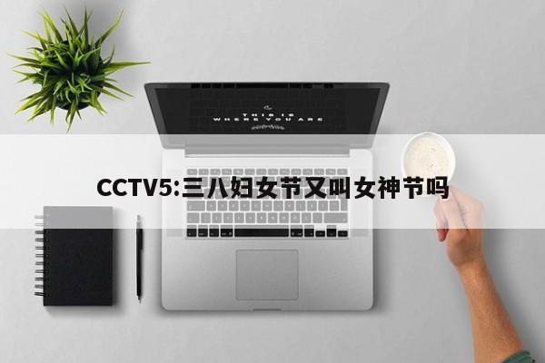 CCTV5:三八妇女节又叫女神节吗