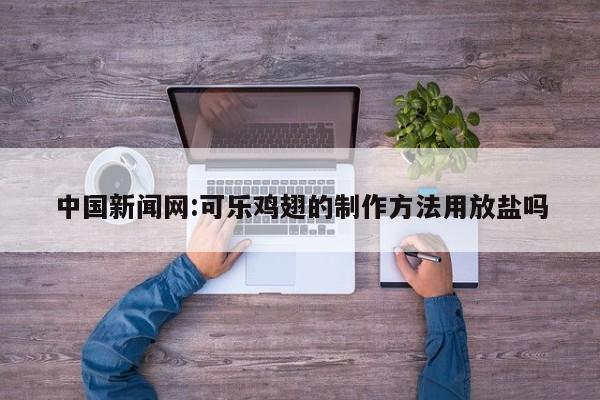 中国新闻网:可乐鸡翅的制作方法用放盐吗