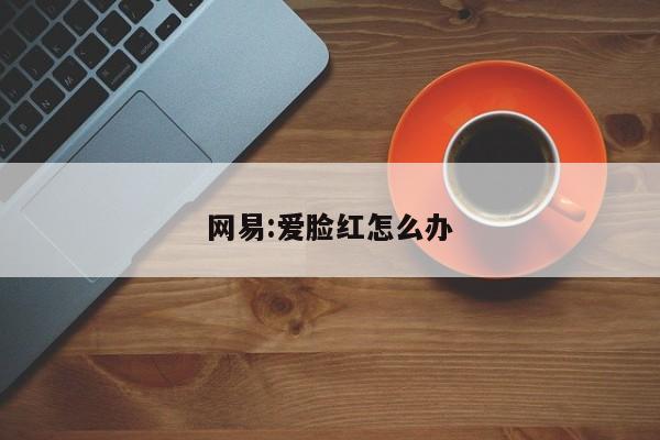 网易:爱脸红怎么办