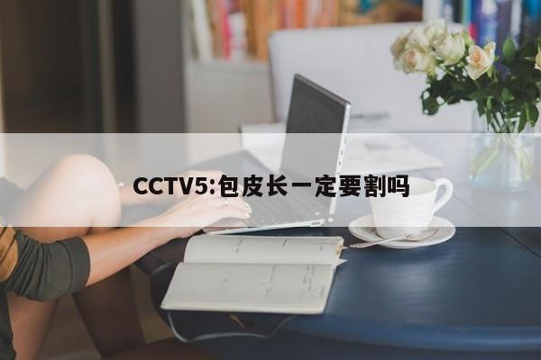 CCTV5:包皮长一定要割吗