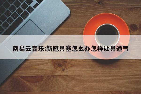 网易云音乐:新冠鼻塞怎么办怎样让鼻通气  第1张