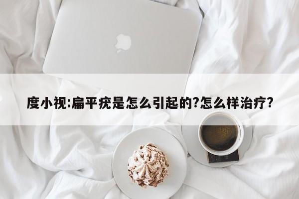 度小视:扁平疣是怎么引起的?怎么样治疗?