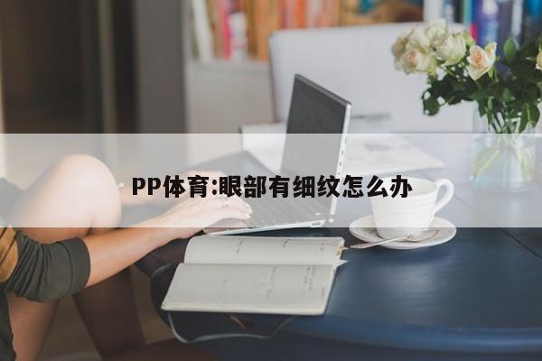 PP体育:眼部有细纹怎么办  第1张