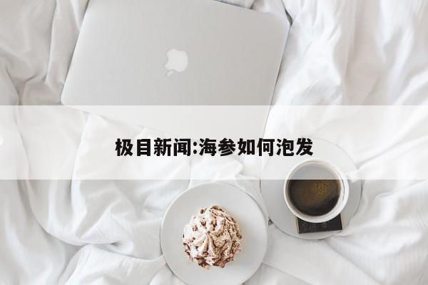 极目新闻:海参如何泡发