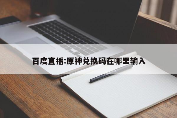 百度直播:原神兑换码在哪里输入