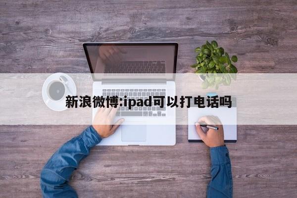 新浪微博:ipad可以打电话吗