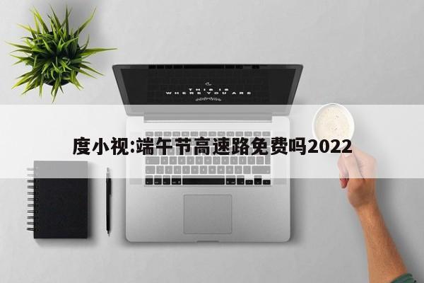 度小视:端午节高速路免费吗2022  第1张