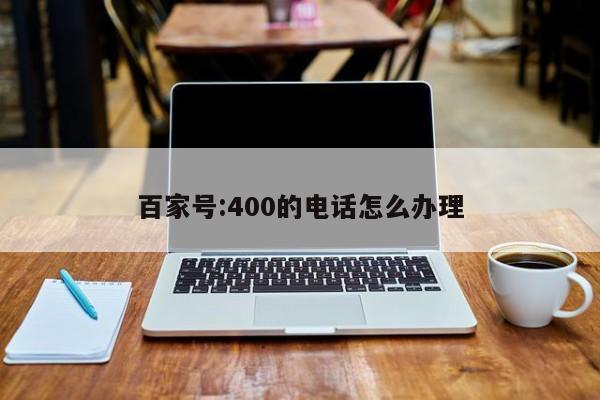 百家号:400的电话怎么办理  第1张