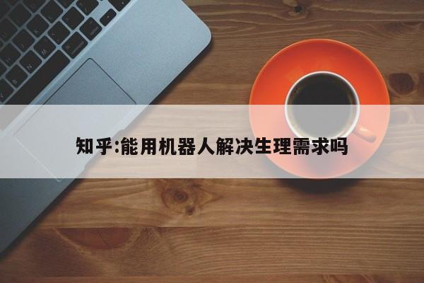 知乎:能用机器人解决生理需求吗