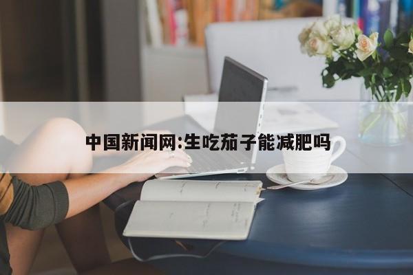 中国新闻网:生吃茄子能减肥吗