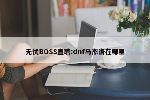 无忧BOSS直聘:dnf马杰洛在哪里  第1张