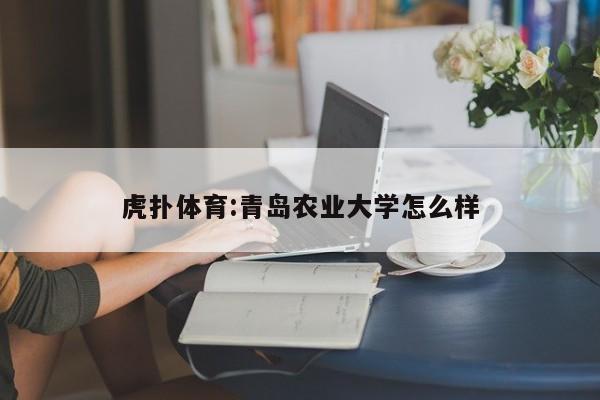 虎扑体育:青岛农业大学怎么样  第1张