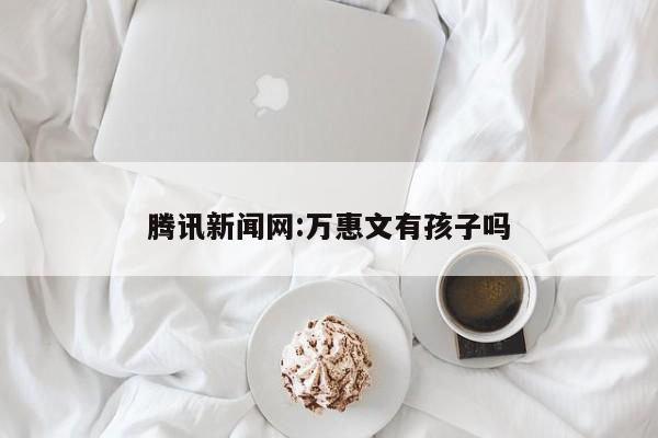 腾讯新闻网:万惠文有孩子吗