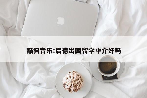 酷狗音乐:启德出国留学中介好吗  第1张