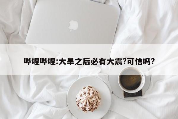 哔哩哔哩:大旱之后必有大震?可信吗?