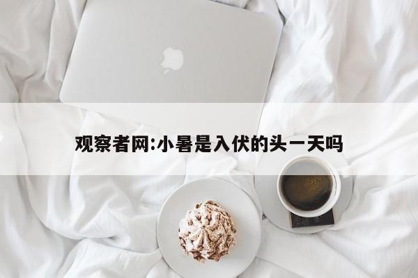 观察者网:小暑是入伏的头一天吗