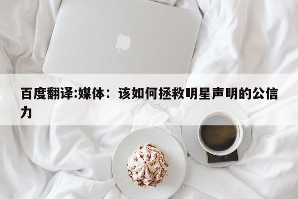 百度翻译:媒体：该如何拯救明星声明的公信力