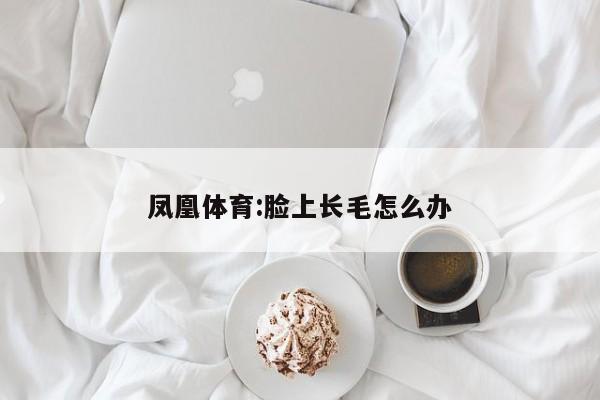 凤凰体育:脸上长毛怎么办