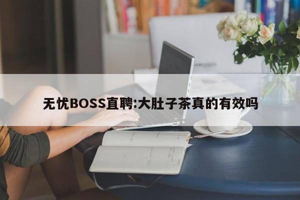 无忧BOSS直聘:大肚子茶真的有效吗