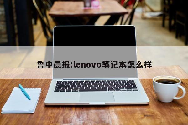 鲁中晨报:lenovo笔记本怎么样  第1张