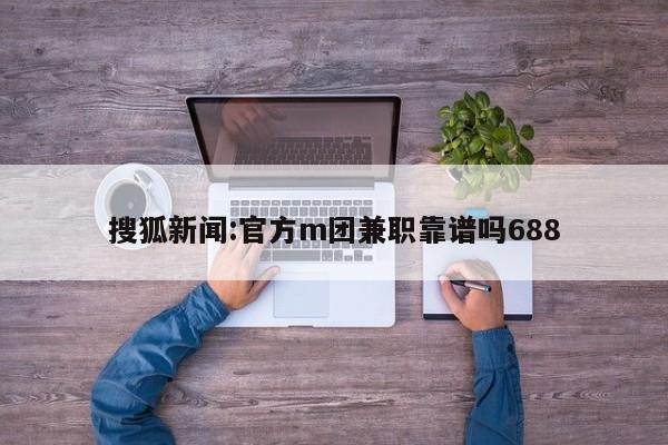 搜狐新闻:官方m团兼职靠谱吗688  第1张