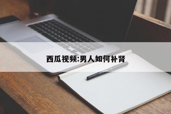 西瓜视频:男人如何补肾  第1张