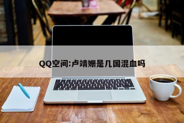 QQ空间:卢靖姗是几国混血吗  第1张