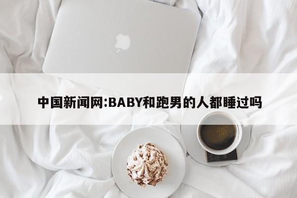 中国新闻网:BABY和跑男的人都睡过吗