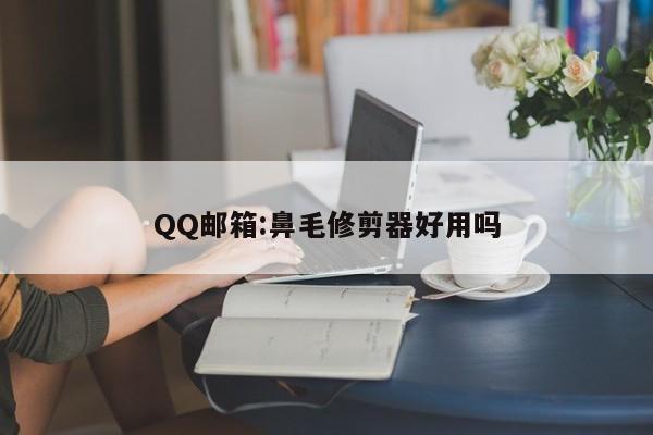 QQ邮箱:鼻毛修剪器好用吗