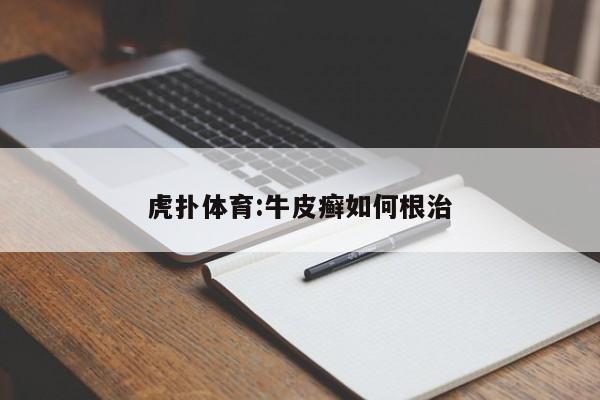 虎扑体育:牛皮癣如何根治