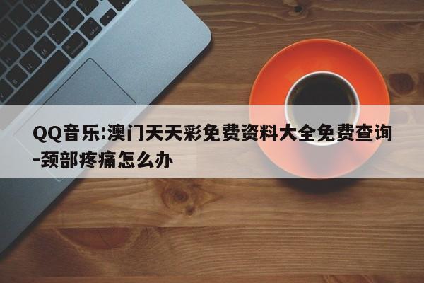 QQ音乐:澳门天天彩免费资料大全免费查询-颈部疼痛怎么办